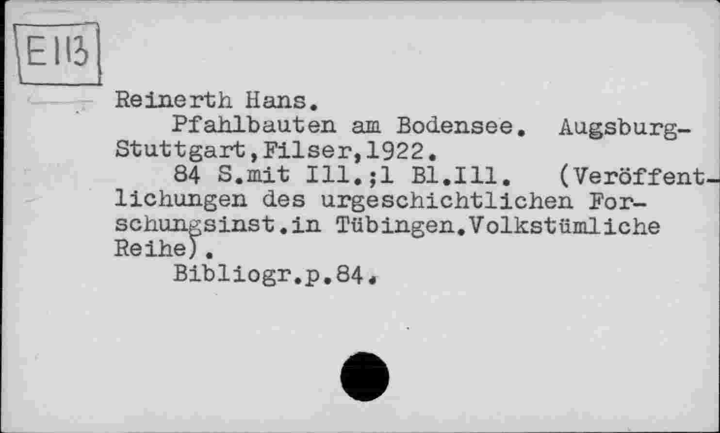 ﻿Reinerth Hans.
Pfahlbauten am Bodensee. Augsburg-Stuttgart ,Filser,1922.
84 S.mit Ill.;l Bl.Ill. (Veröffent lichungen des urgeschichtlichen For-schungsinst.in Tübingen.Volkstümliche Reihe).
Bibliogr.p,84<